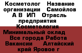 Косметолог › Название организации ­ Самойлов А.В, ИП › Отрасль предприятия ­ Косметология › Минимальный оклад ­ 1 - Все города Работа » Вакансии   . Алтайский край,Яровое г.